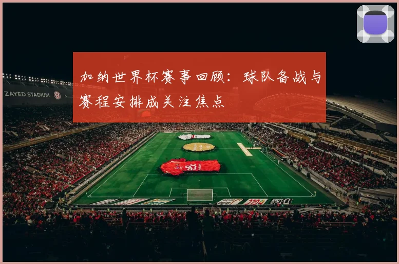 加纳世界杯赛事回顾：球队备战与赛程安排成关注焦点