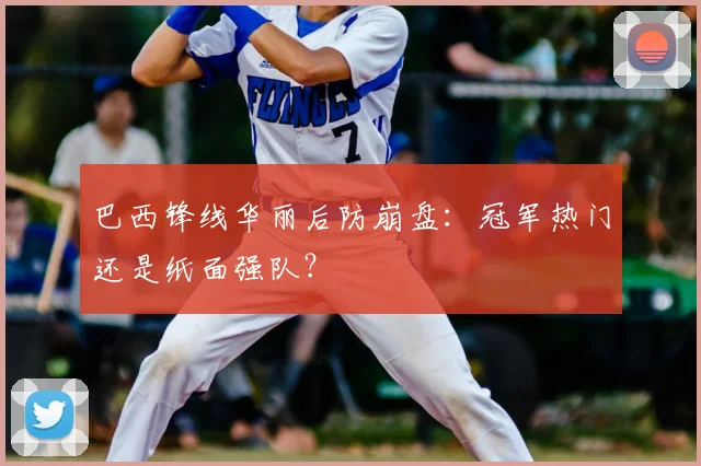 巴西锋线华丽后防崩盘:冠军热门还是纸面强队?