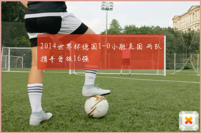 2014世界杯德国1-0小胜美国 两队携手晋级16强