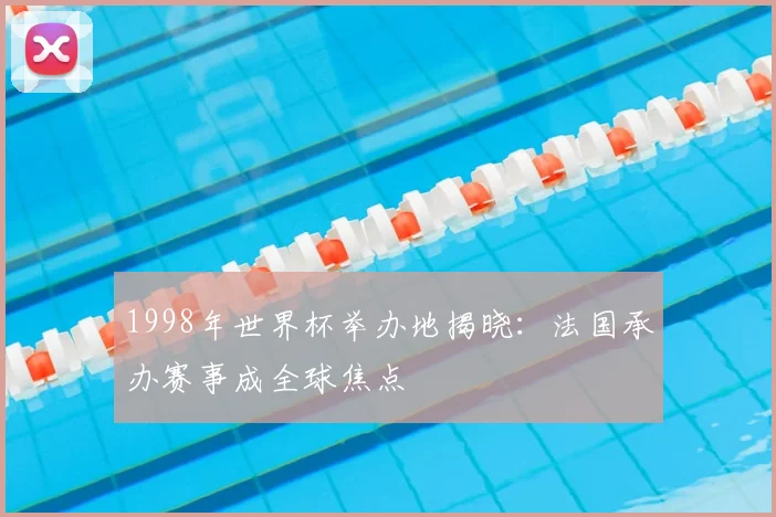 1998年世界杯举办地揭晓：法国承办赛事成全球焦点