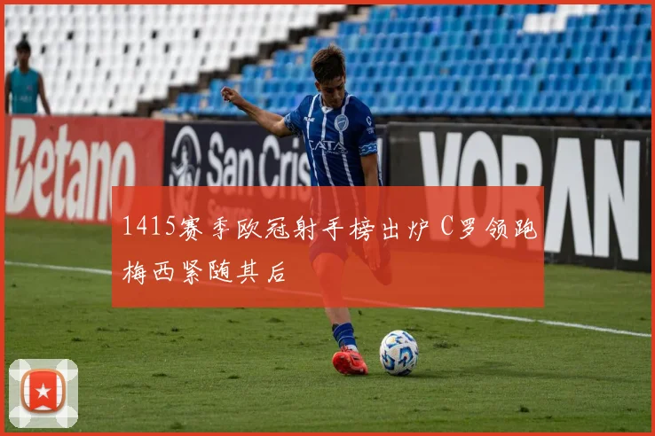 1415赛季欧冠射手榜出炉 C罗领跑梅西紧随其后