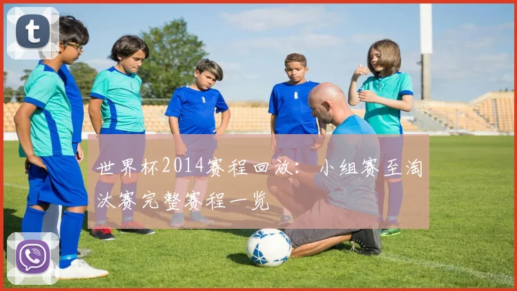 世界杯2014赛程回放:小组赛至淘汰赛完整赛程一览