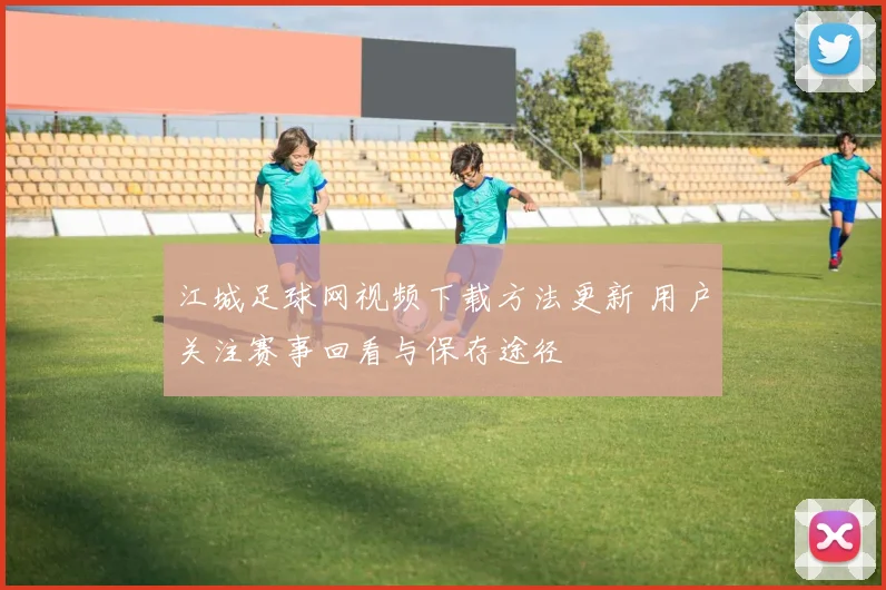 江城足球网视频下载方法更新 用户关注赛事回看与保存途径