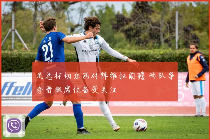 足总杯切尔西对阵维拉前瞻 两队争夺晋级席位备受关注