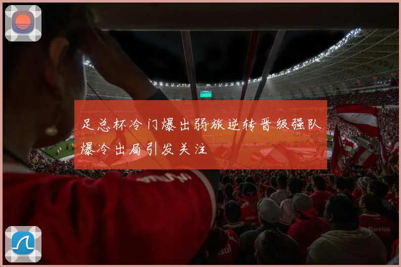 足总杯冷门爆出弱旅逆转晋级强队爆冷出局引发关注